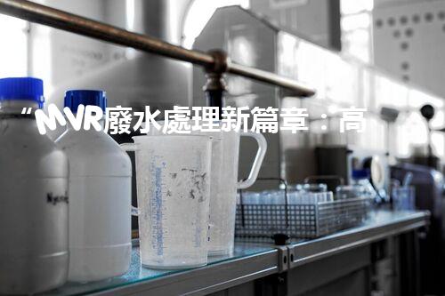 “MVR廢水處理新篇章：高效環(huán)保，綠色以后”
